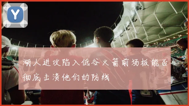 湖人进攻陷入低谷火箭前场板能否彻底击溃他们的防线