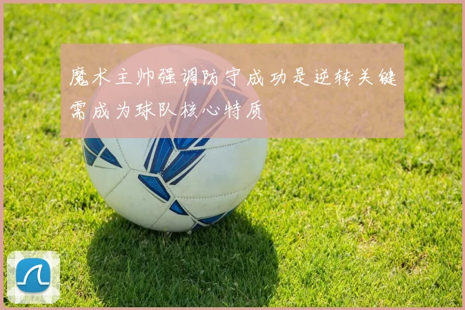 魔术主帅强调防守成功是逆转关键需成为球队核心特质