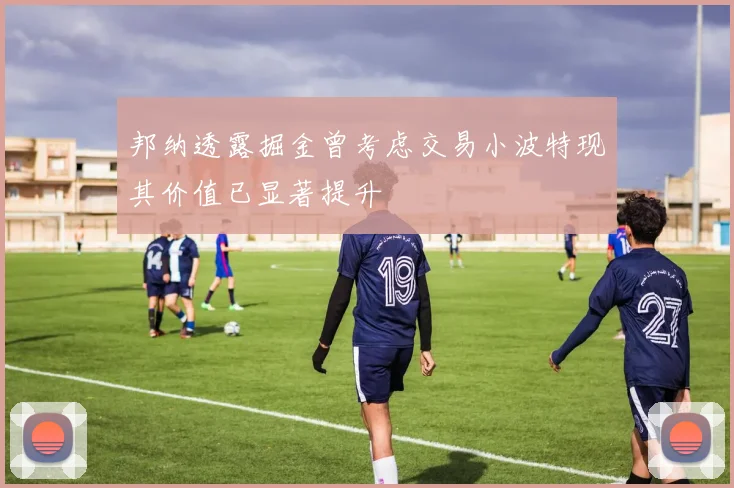 邦纳透露掘金曾考虑交易小波特现其价值已显著提升
