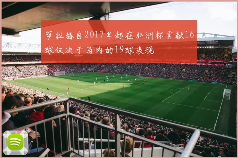 萨拉赫自2017年起在非洲杯贡献16球仅次于马内的19球表现