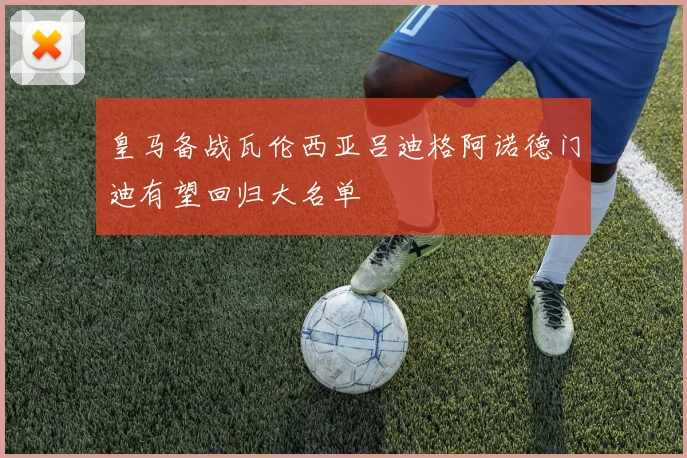 皇马备战瓦伦西亚吕迪格阿诺德门迪有望回归大名单