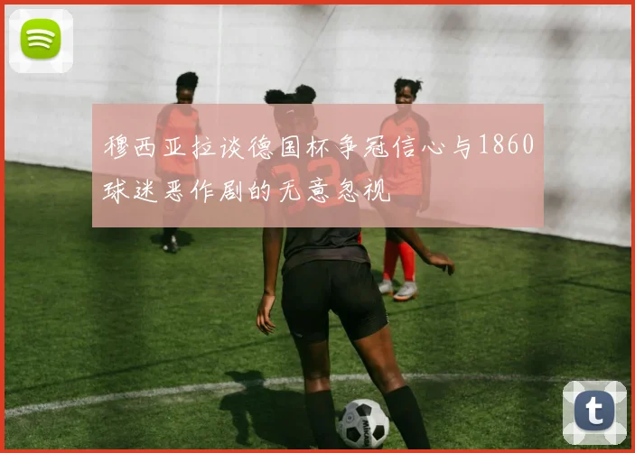 穆西亚拉谈德国杯争冠信心与1860球迷恶作剧的无意忽视