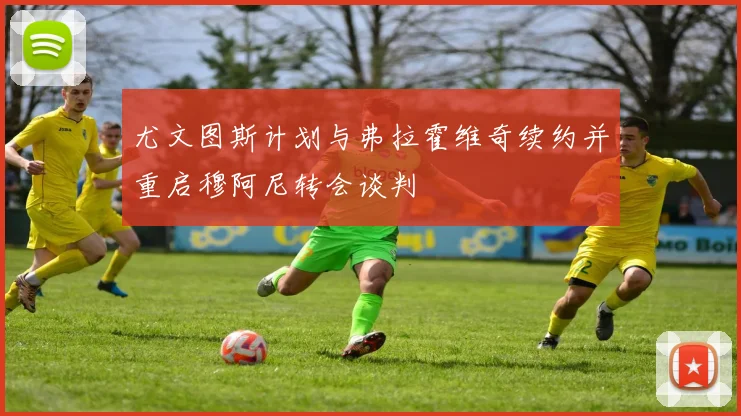 尤文图斯计划与弗拉霍维奇续约并重启穆阿尼转会谈判
