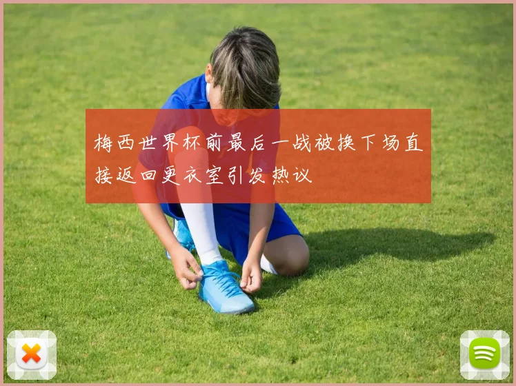 梅西世界杯前最后一战被换下场直接返回更衣室引发热议