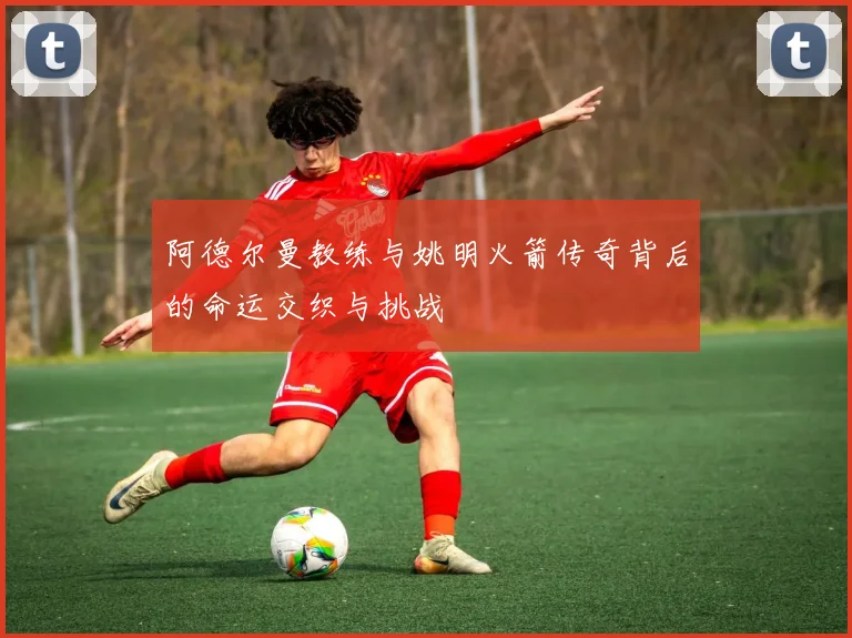 阿德尔曼教练与姚明火箭传奇背后的命运交织与挑战