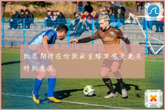 凯恩期待在伦敦获金球奖感受更深特别意义