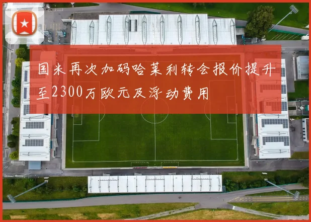 国米再次加码哈莱利转会报价提升至2300万欧元及浮动费用
