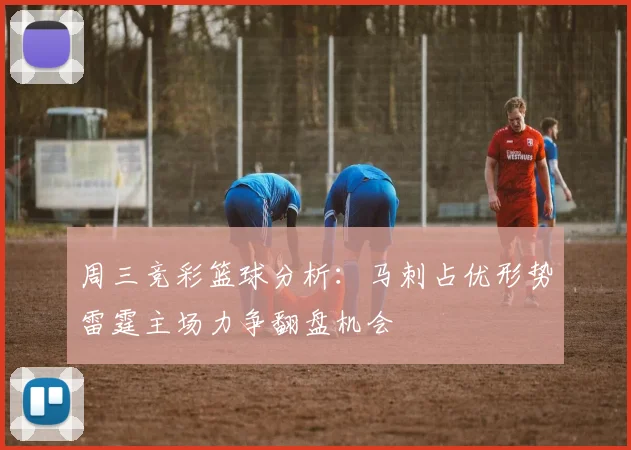周三竞彩篮球分析：马刺占优形势雷霆主场力争翻盘机会