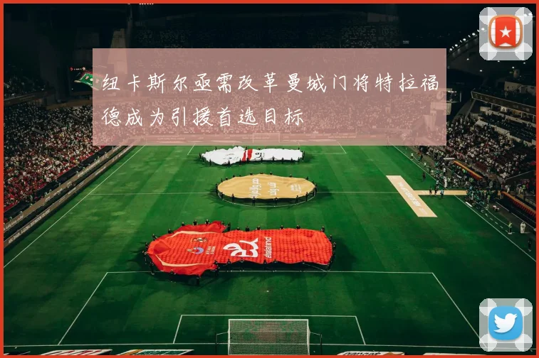 纽卡斯尔亟需改革曼城门将特拉福德成为引援首选目标
