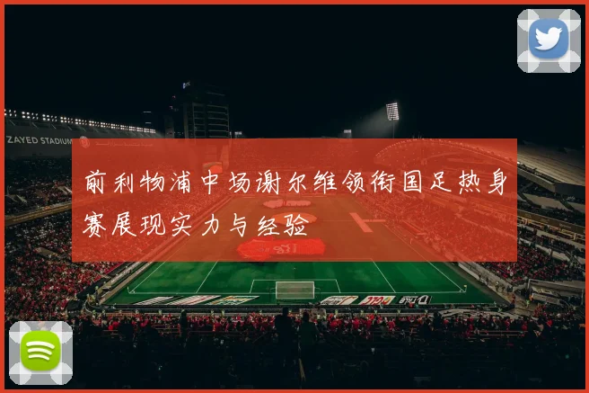 前利物浦中场谢尔维领衔国足热身赛展现实力与经验