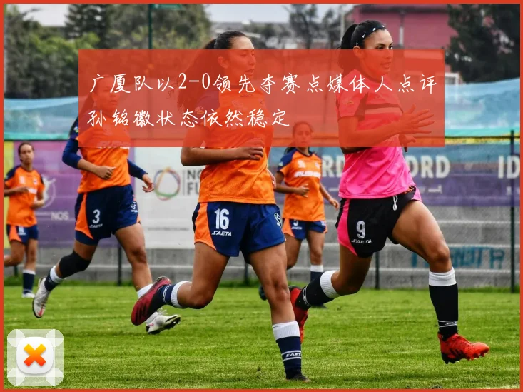 广厦队以2-0领先夺赛点媒体人点评孙铭徽状态依然稳定