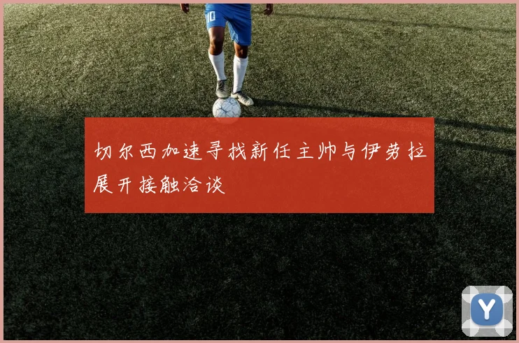切尔西加速寻找新任主帅与伊劳拉展开接触洽谈