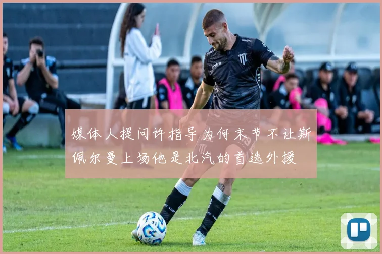 媒体人提问许指导为何末节不让斯佩尔曼上场他是北汽的首选外援