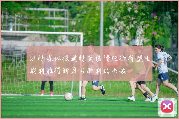 沙特媒体报道特奥伤情轻微有望出战利雅得新月与胜利的决战