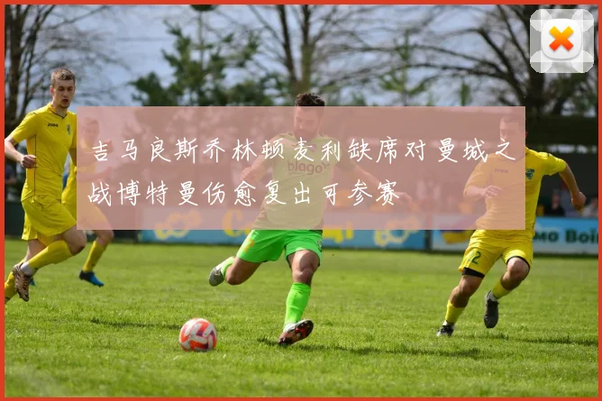 吉马良斯乔林顿麦利缺席对曼城之战博特曼伤愈复出可参赛